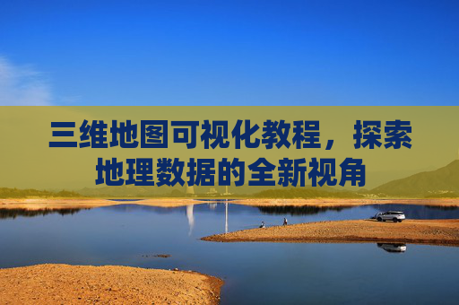 三维地图可视化教程，探索地理数据的全新视角